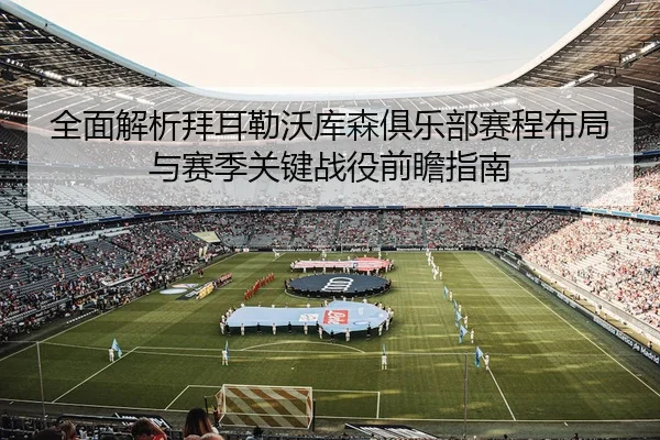 全面解析拜耳勒沃库森俱乐部赛程布局与赛季关键战役前瞻指南